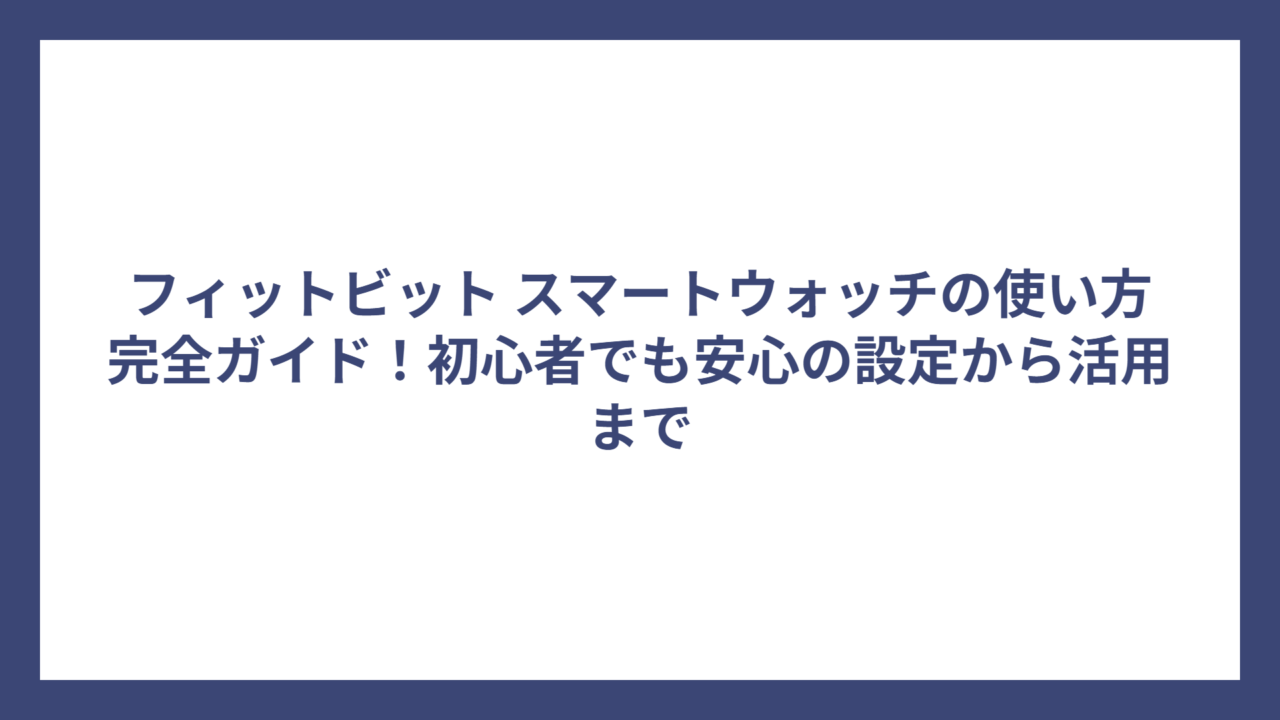 フィットビット スマートウォッチの使い方完全ガイド！初心者でも安心の設定から活用まで