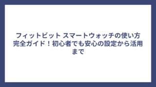 フィットビット スマートウォッチの使い方完全ガイド！初心者でも安心の設定から活用まで