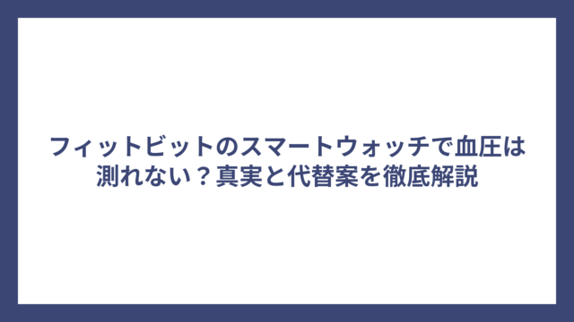 フィットビットのスマートウォッチで血圧は測れない？真実と代替案を徹底解説