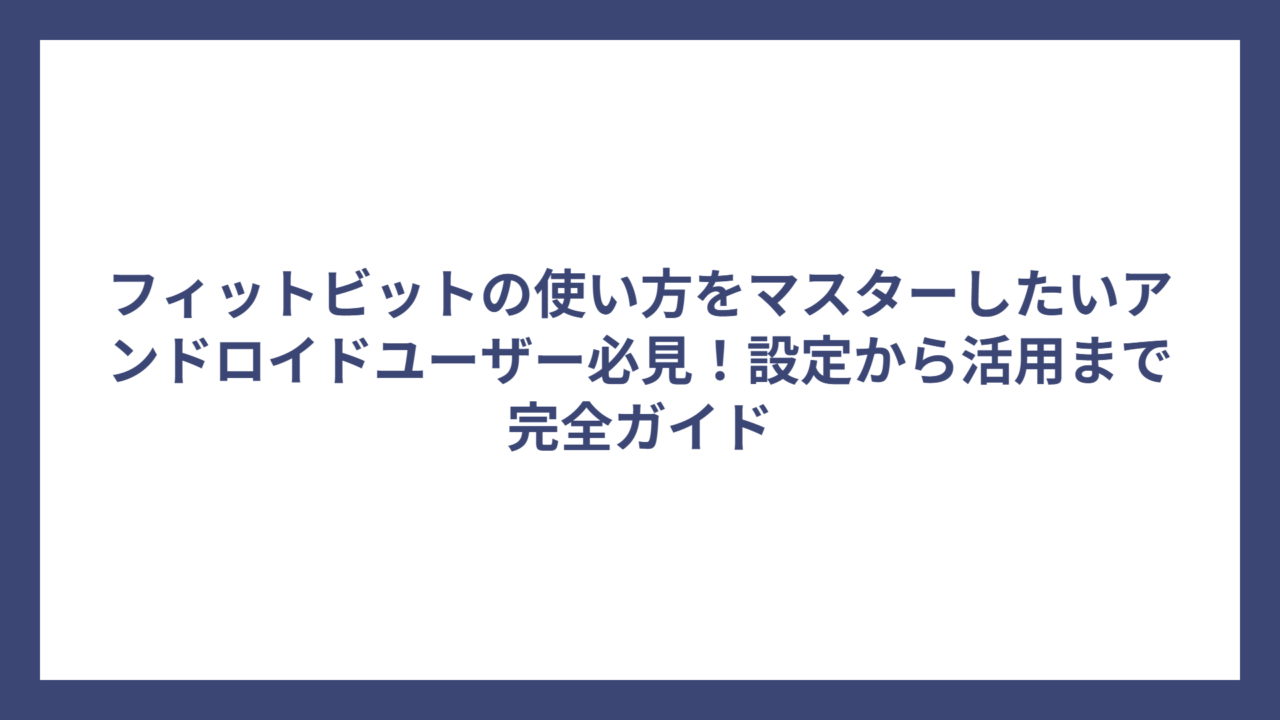 フィットビットの使い方をマスターしたいアンドロイドユーザー必見！設定から活用まで完全ガイド