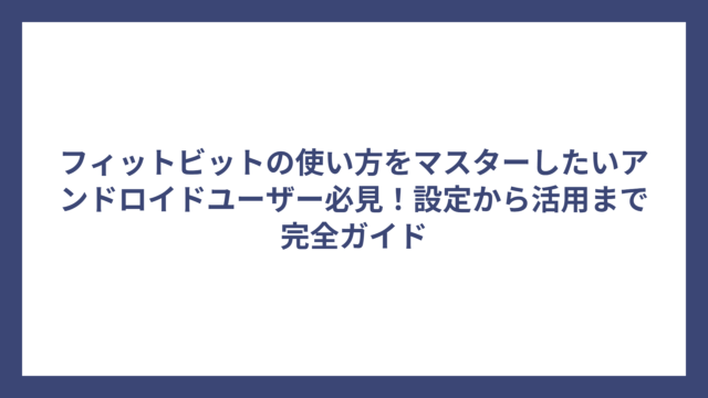 フィットビットの使い方をマスターしたいアンドロイドユーザー必見！設定から活用まで完全ガイド