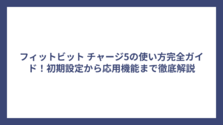 フィットビット チャージ5の使い方完全ガイド！初期設定から応用機能まで徹底解説