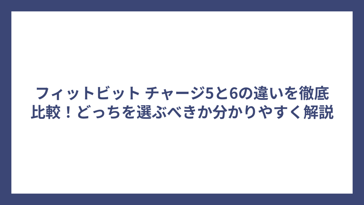 フィットビット チャージ5と6の違いを徹底比較！どっちを選ぶべきか分かりやすく解説