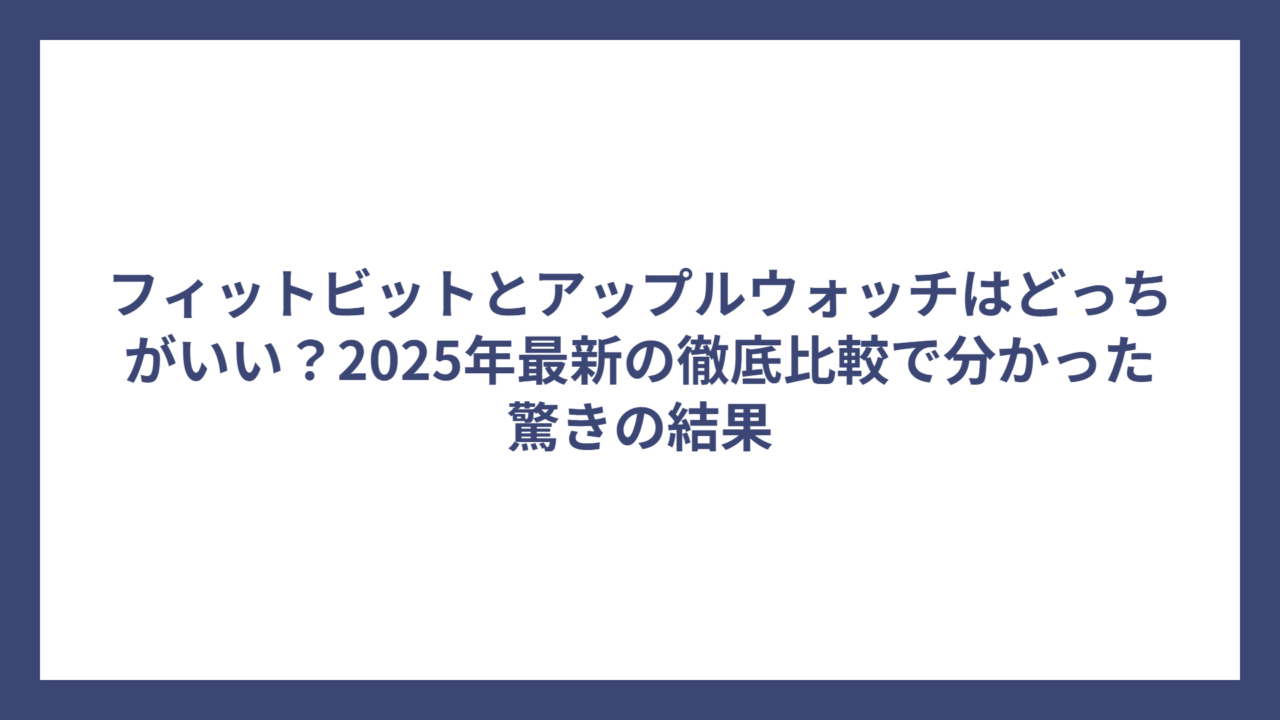 フィットビットとアップルウォッチはどっちがいい？2025年最新の徹底比較で分かった驚きの結果