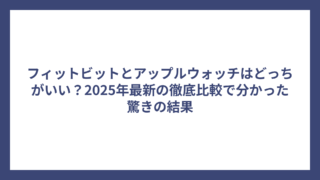 フィットビットとアップルウォッチはどっちがいい？2025年最新の徹底比較で分かった驚きの結果