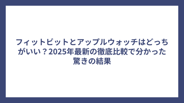 フィットビットとアップルウォッチはどっちがいい？2025年最新の徹底比較で分かった驚きの結果