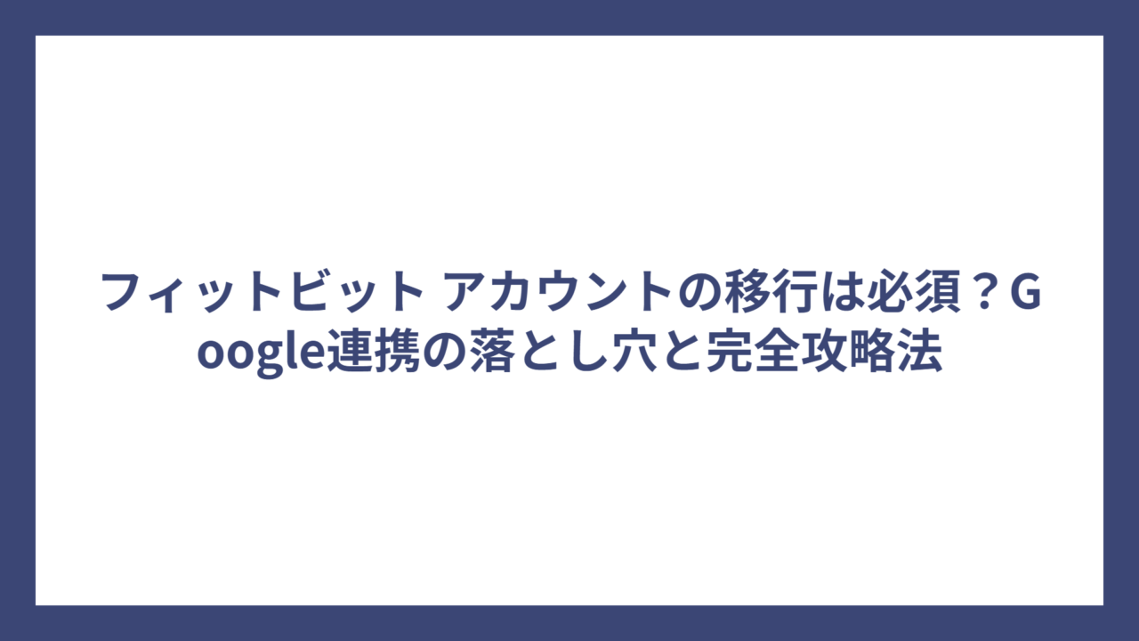 フィットビット アカウントの移行は必須？Google連携の落とし穴と完全攻略法