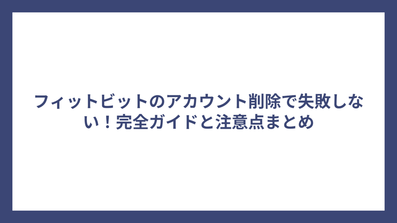 フィットビットのアカウント削除で失敗しない！完全ガイドと注意点まとめ