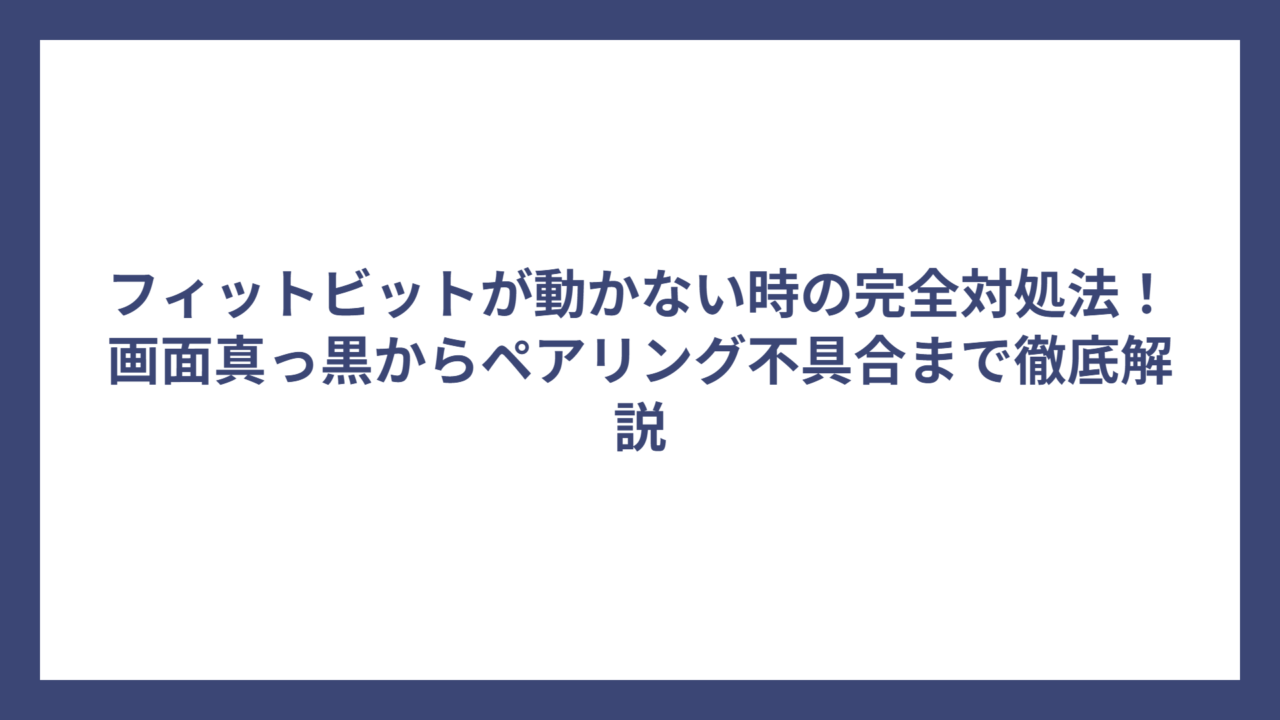 フィットビットが動かない時の完全対処法！画面真っ黒からペアリング不具合まで徹底解説