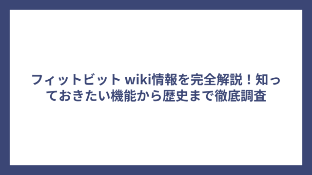 フィットビット wiki情報を完全解説！知っておきたい機能から歴史まで徹底調査