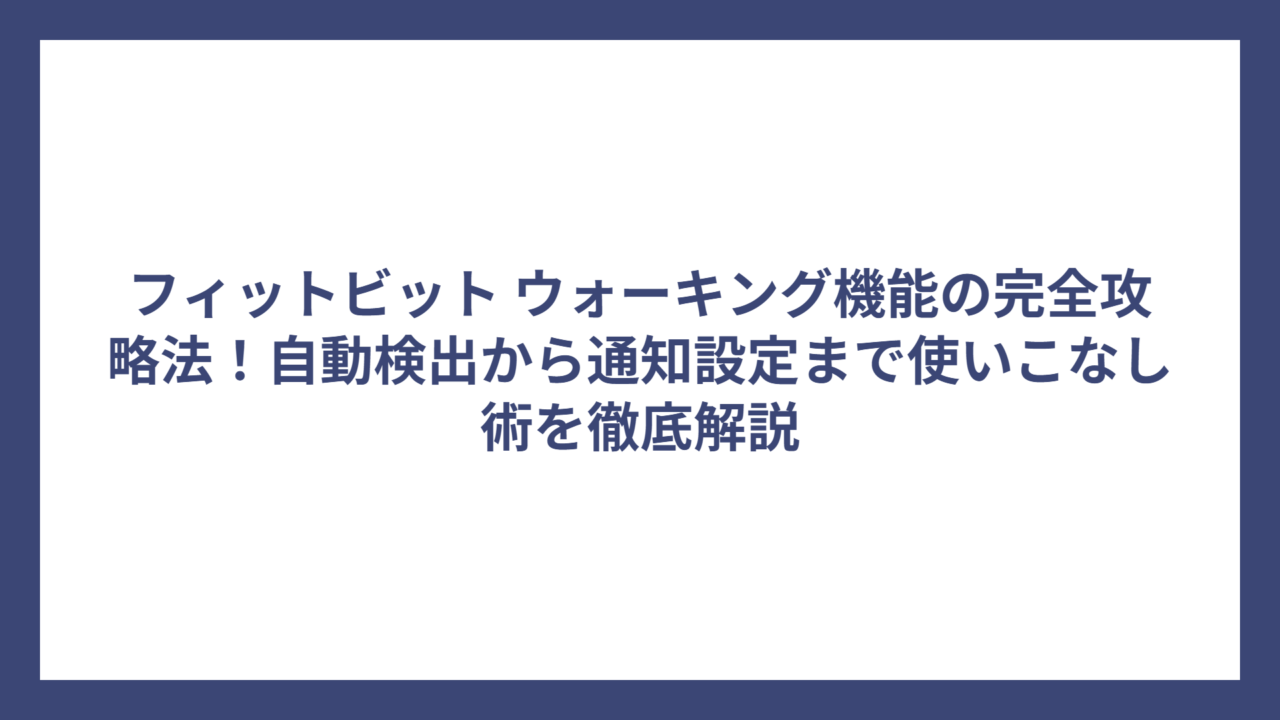 フィットビット ウォーキング機能の完全攻略法！自動検出から通知設定まで使いこなし術を徹底解説