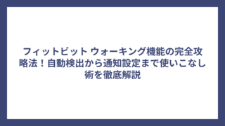 フィットビット ウォーキング機能の完全攻略法！自動検出から通知設定まで使いこなし術を徹底解説
