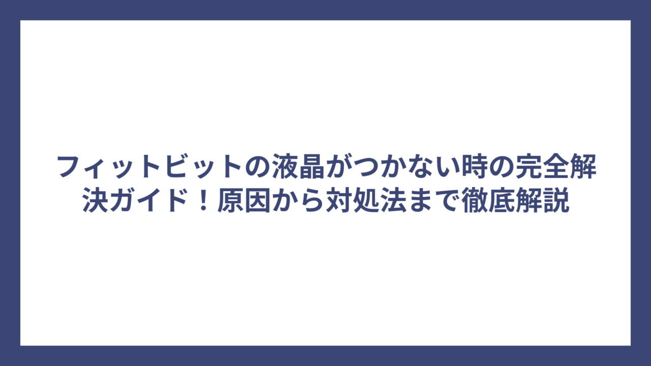 フィットビットの液晶がつかない時の完全解決ガイド！原因から対処法まで徹底解説