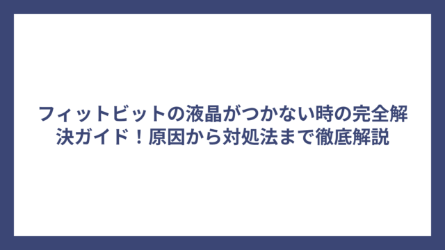 フィットビットの液晶がつかない時の完全解決ガイド！原因から対処法まで徹底解説