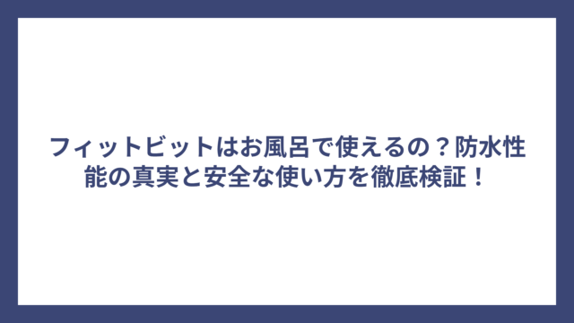 フィットビットはお風呂で使えるの？防水性能の真実と安全な使い方を徹底検証！
