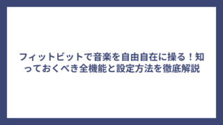 フィットビットで音楽を自由自在に操る！知っておくべき全機能と設定方法を徹底解説