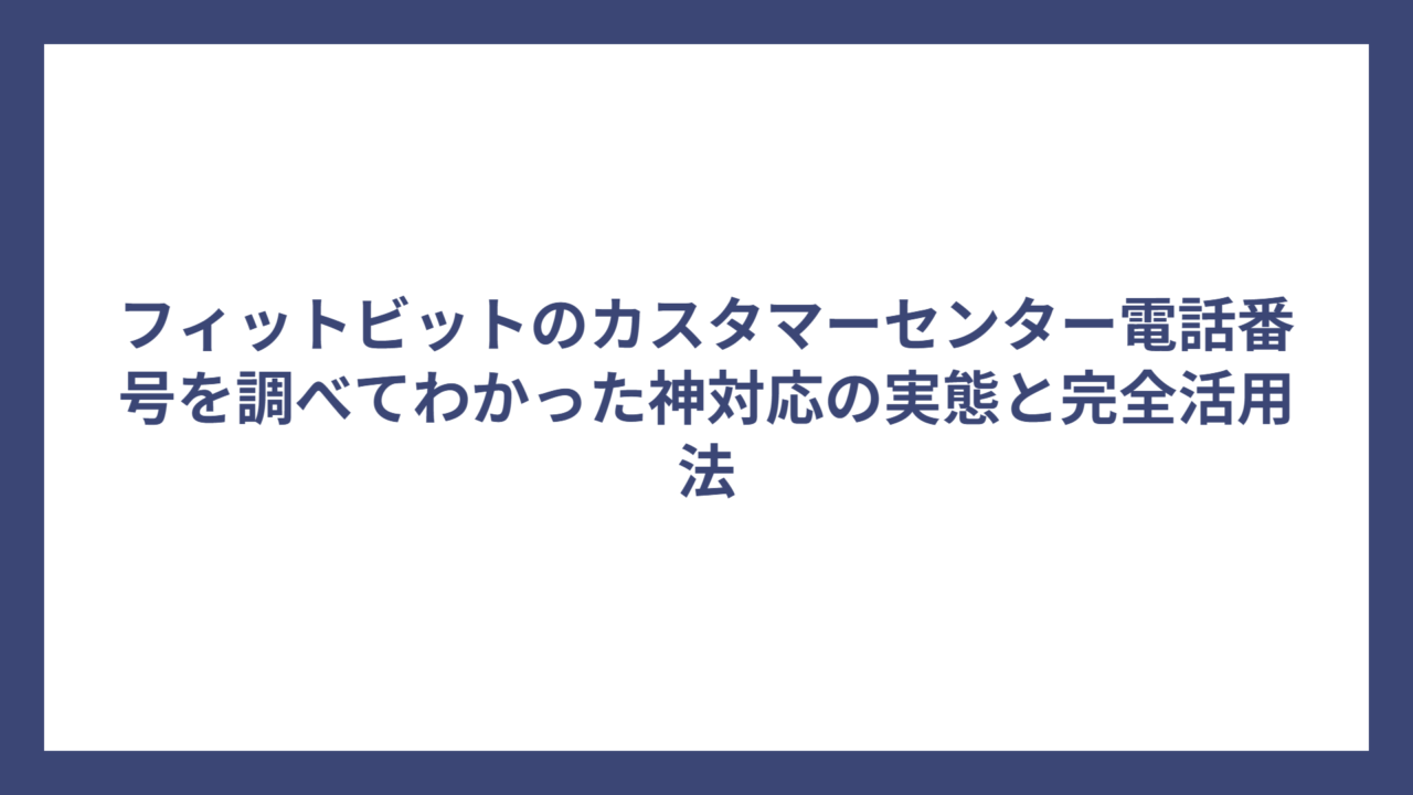 フィットビットのカスタマーセンター電話番号を調べてわかった神対応の実態と完全活用法