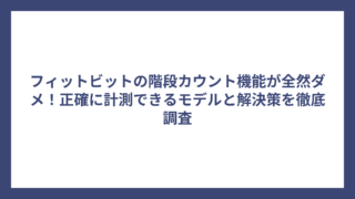 フィットビットの階段カウント機能が全然ダメ！正確に計測できるモデルと解決策を徹底調査