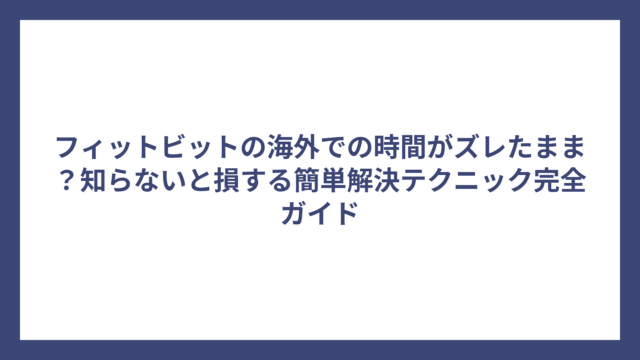 フィットビットの海外での時間がズレたまま？知らないと損する簡単解決テクニック完全ガイド