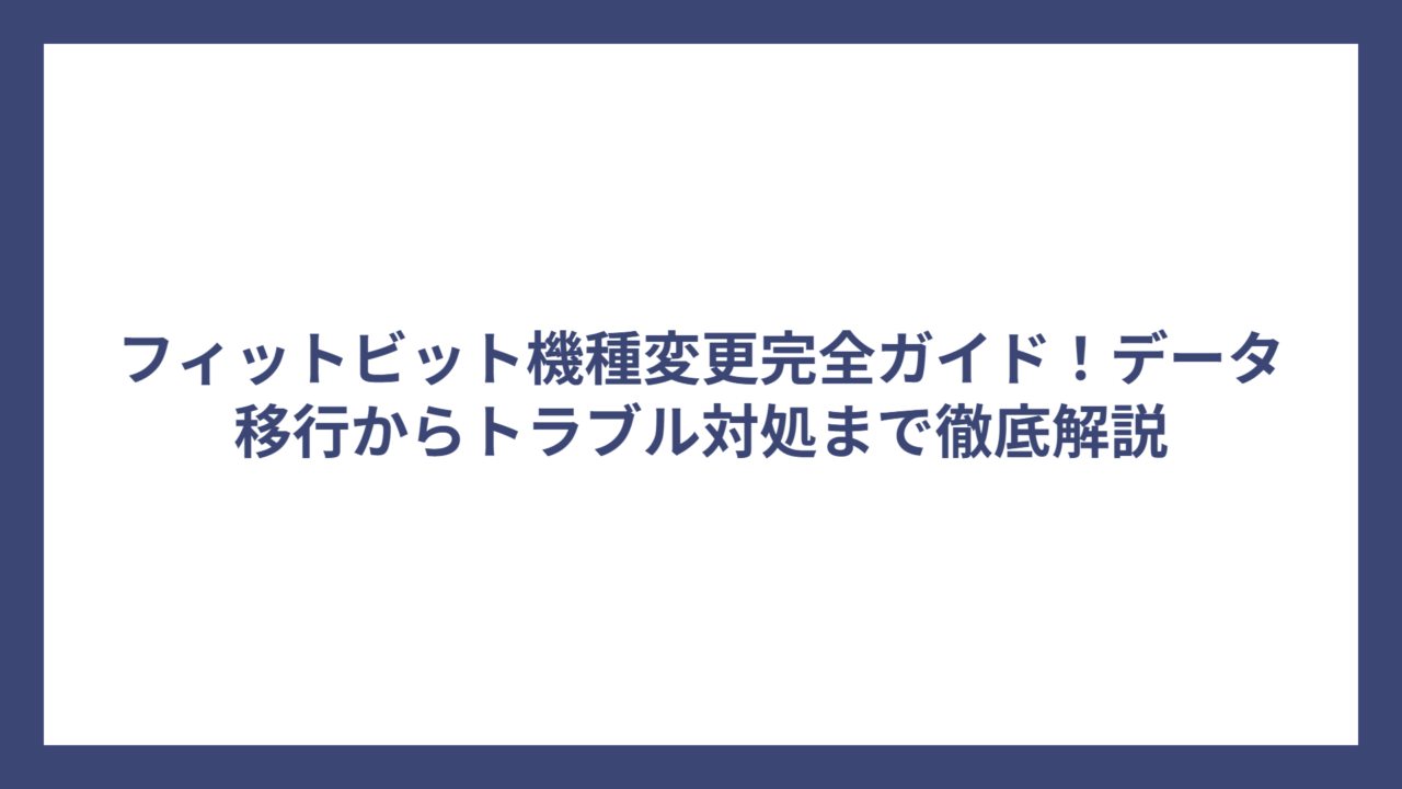 フィットビット機種変更完全ガイド！データ移行からトラブル対処まで徹底解説