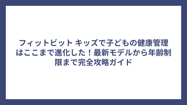 フィットビット キッズで子どもの健康管理はここまで進化した！最新モデルから年齢制限まで完全攻略ガイド