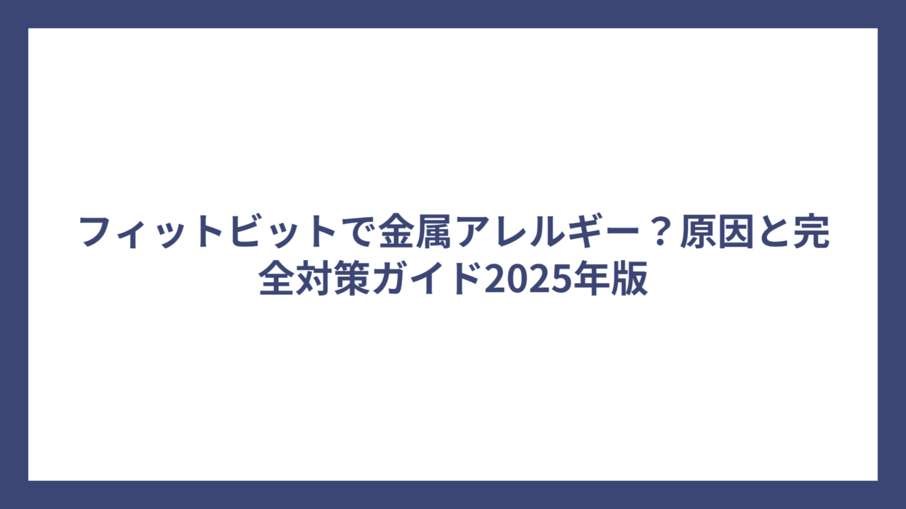 フィットビットで金属アレルギー？原因と完全対策ガイド2025年版