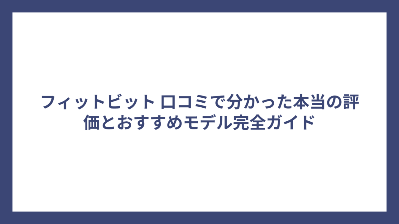 フィットビット 口コミで分かった本当の評価とおすすめモデル完全ガイド