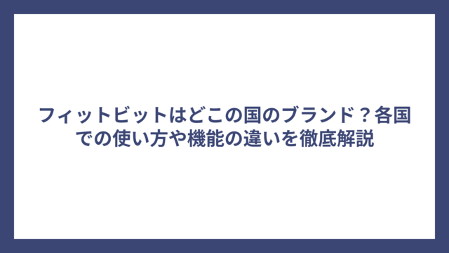 フィットビットはどこの国のブランド？各国での使い方や機能の違いを徹底解説