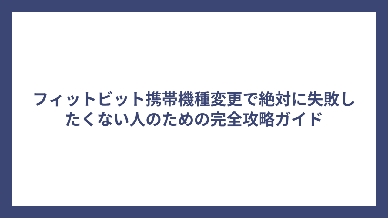フィットビット携帯機種変更で絶対に失敗したくない人のための完全攻略ガイド