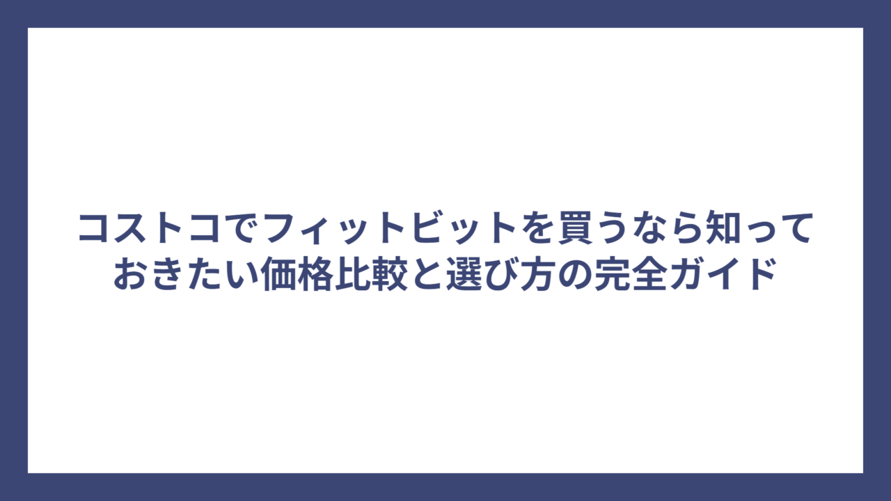 コストコでフィットビットを買うなら知っておきたい価格比較と選び方の完全ガイド