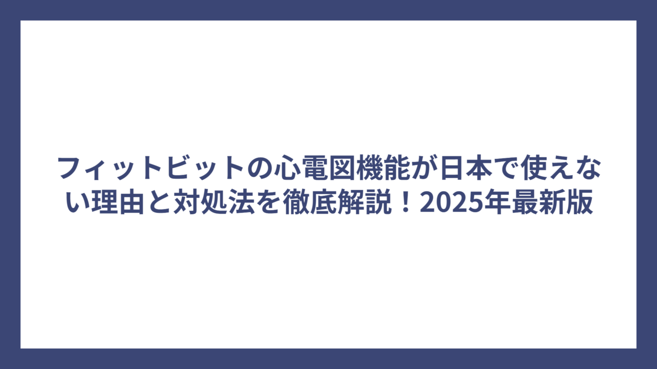 フィットビットの心電図機能が日本で使えない理由と対処法を徹底解説！2025年最新版