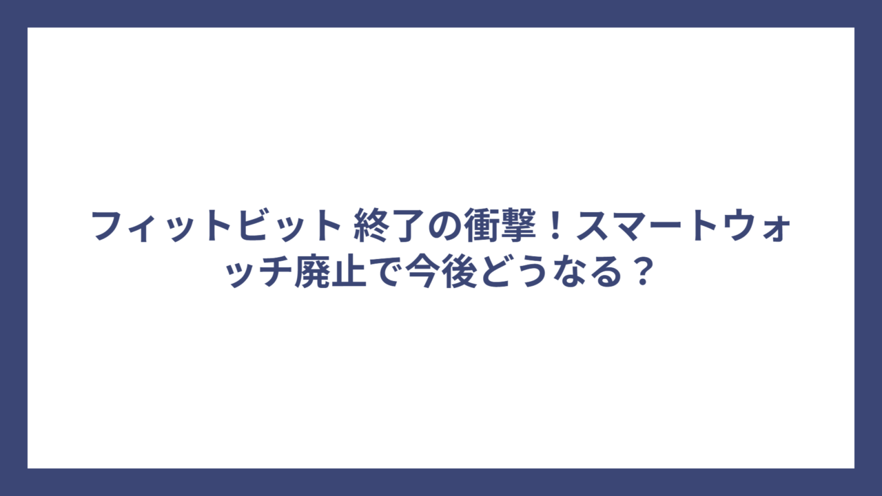 フィットビット 終了の衝撃！スマートウォッチ廃止で今後どうなる？