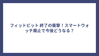 フィットビット 終了の衝撃！スマートウォッチ廃止で今後どうなる？