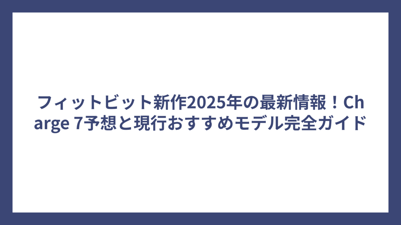 フィットビット新作2025年の最新情報！Charge 7予想と現行おすすめモデル完全ガイド