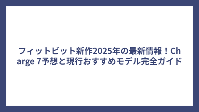 フィットビット新作2025年の最新情報！Charge 7予想と現行おすすめモデル完全ガイド