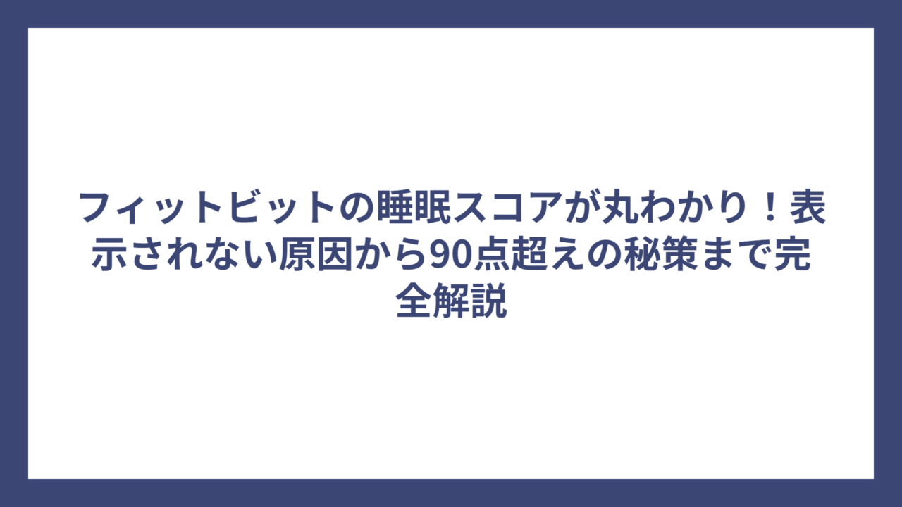 フィットビットの睡眠スコアが丸わかり！表示されない原因から90点超えの秘策まで完全解説
