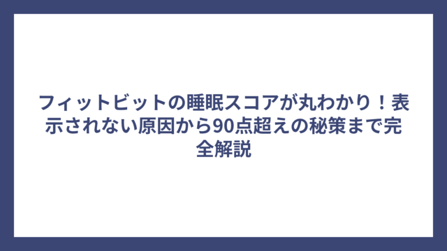 フィットビットの睡眠スコアが丸わかり！表示されない原因から90点超えの秘策まで完全解説