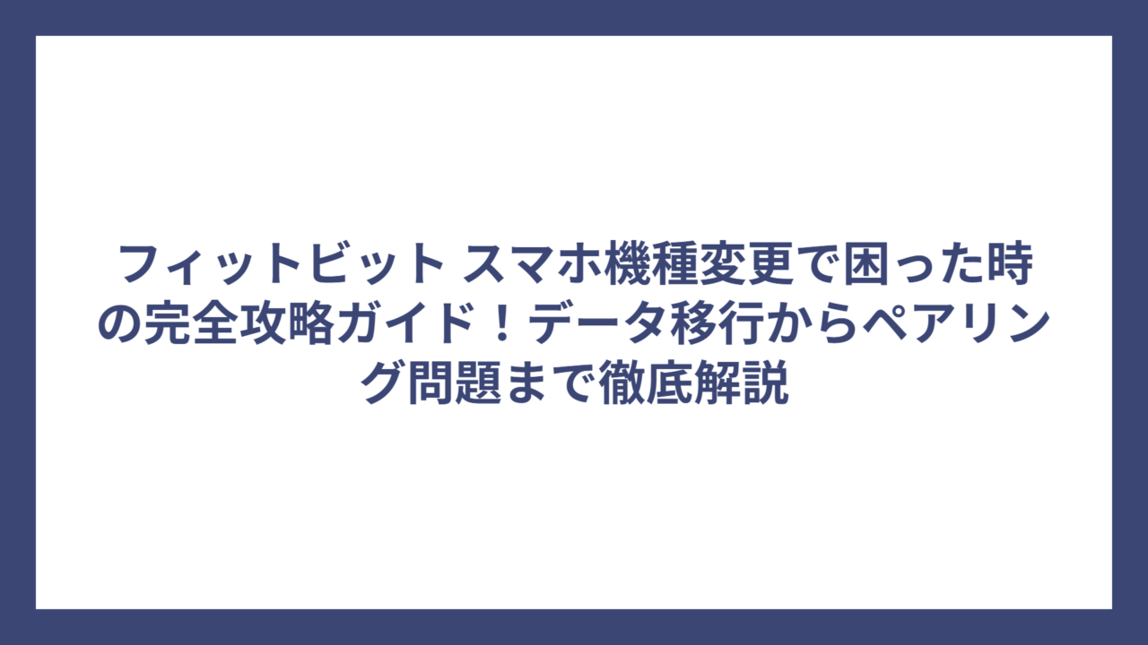 フィットビット スマホ機種変更で困った時の完全攻略ガイド！データ移行からペアリング問題まで徹底解説