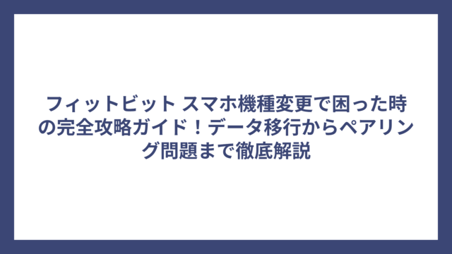 フィットビット スマホ機種変更で困った時の完全攻略ガイド！データ移行からペアリング問題まで徹底解説