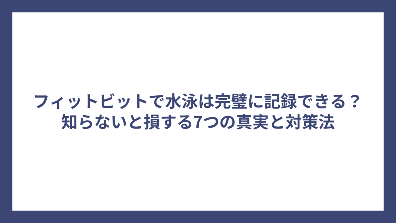 フィットビットで水泳は完璧に記録できる？知らないと損する7つの真実と対策法