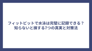 フィットビットで水泳は完璧に記録できる？知らないと損する7つの真実と対策法