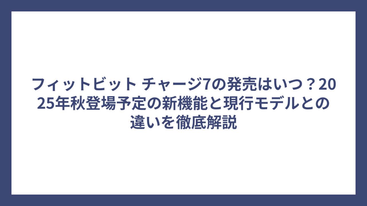 フィットビット チャージ7の発売はいつ？2025年秋登場予定の新機能と現行モデルとの違いを徹底解説