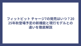フィットビット チャージ7の発売はいつ？2025年秋登場予定の新機能と現行モデルとの違いを徹底解説