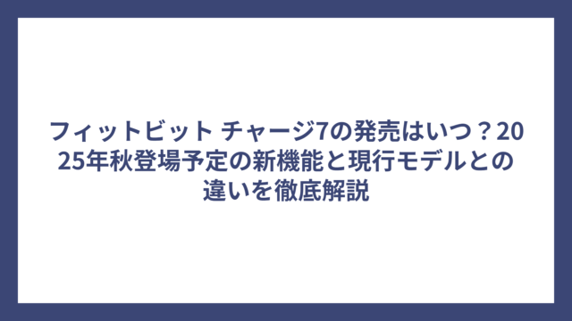 フィットビット チャージ7の発売はいつ？2025年秋登場予定の新機能と現行モデルとの違いを徹底解説