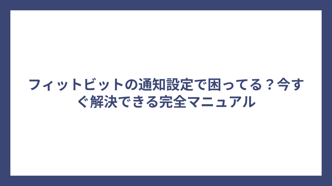 フィットビットの通知設定で困ってる？今すぐ解決できる完全マニュアル