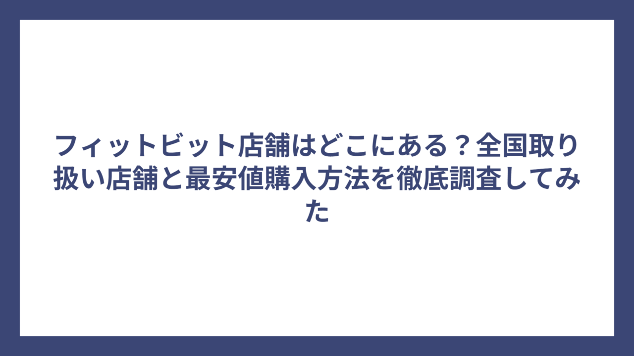 フィットビット店舗はどこにある？全国取り扱い店舗と最安値購入方法を徹底調査してみた