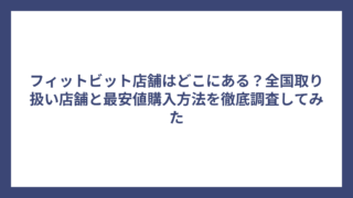 フィットビット店舗はどこにある？全国取り扱い店舗と最安値購入方法を徹底調査してみた