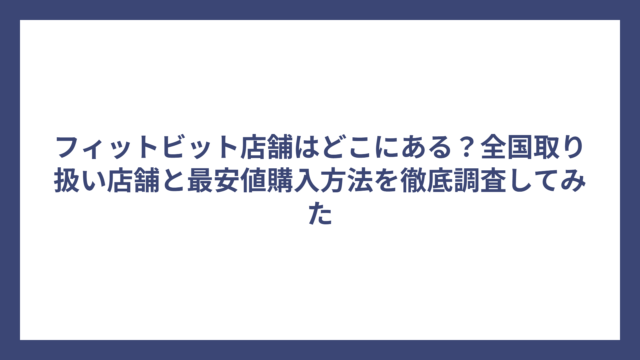 フィットビット店舗はどこにある？全国取り扱い店舗と最安値購入方法を徹底調査してみた