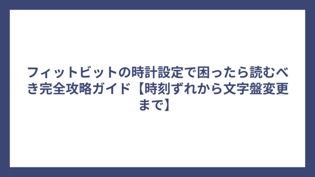 フィットビットの時計設定で困ったら読むべき完全攻略ガイド【時刻ずれから文字盤変更まで】