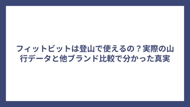 フィットビットは登山で使えるの？実際の山行データと他ブランド比較で分かった真実